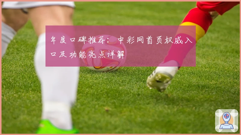 年度口碑推荐:中彩网首页权威入口及功能亮点详解
