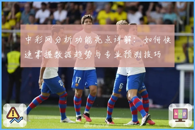 中彩网分析功能亮点详解：如何快速掌握数据趋势与专业预测技巧