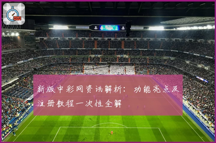 新版中彩网资讯解析：功能亮点及注册教程一次性全解