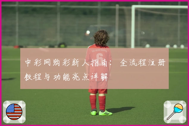 中彩网购彩新人指南：全流程注册教程与功能亮点详解