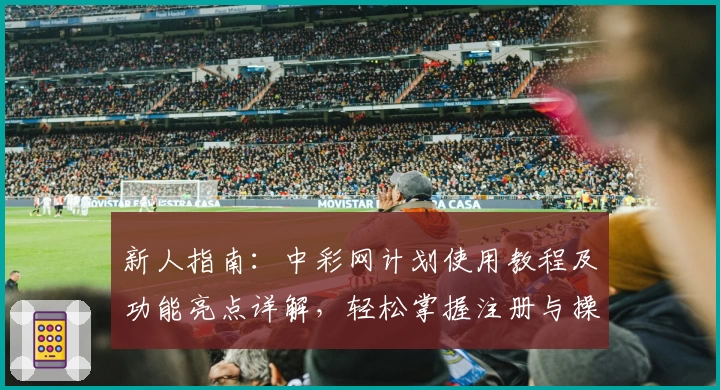 新人指南:中彩网计划使用教程及功能亮点详解,轻松掌握注册与操作技巧