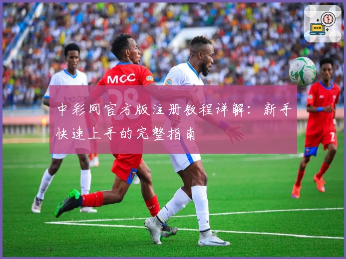 中彩网官方版注册教程详解：新手快速上手的完整指南
