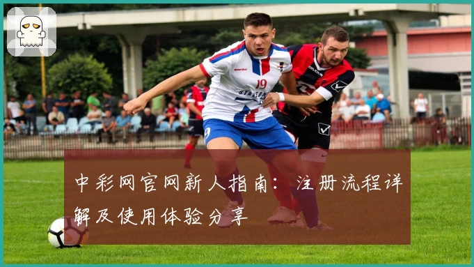 中彩网官网新人指南：注册流程详解及使用体验分享