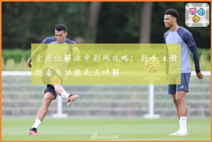 全方位解读中彩网攻略:新手注册指南与功能亮点详解