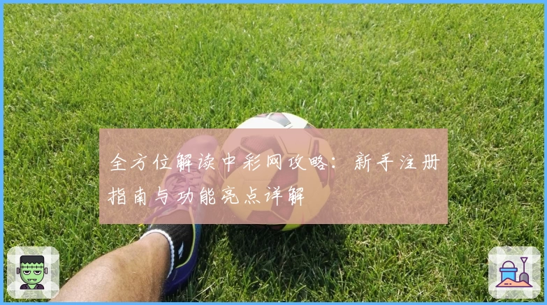 全方位解读中彩网攻略：新手注册指南与功能亮点详解