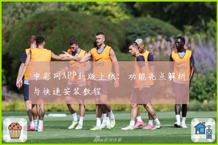 中彩网APP新版上线:功能亮点解析与快速安装教程