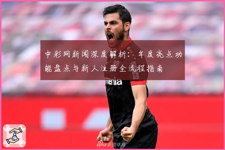 中彩网新闻深度解析：年度亮点功能盘点与新人注册全流程指南
