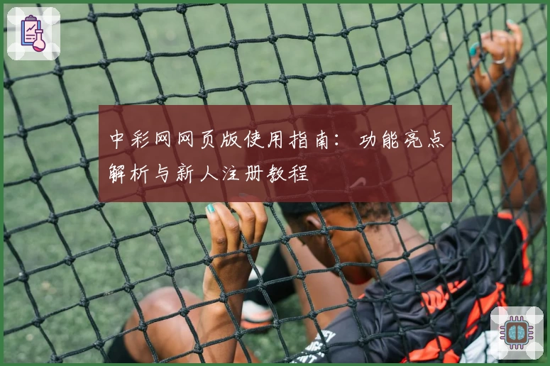 中彩网网页版使用指南：功能亮点解析与新人注册教程