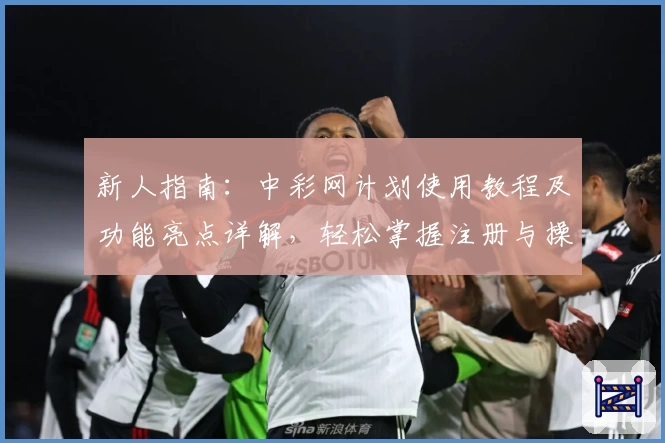 新人指南：中彩网计划使用教程及功能亮点详解，轻松掌握注册与操作技巧