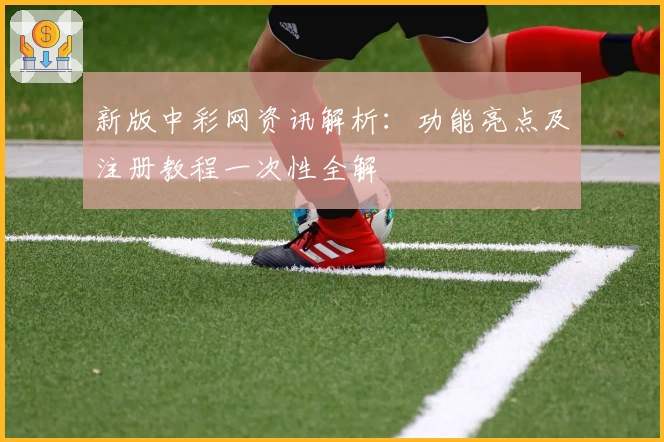 新版中彩网资讯解析：功能亮点及注册教程一次性全解