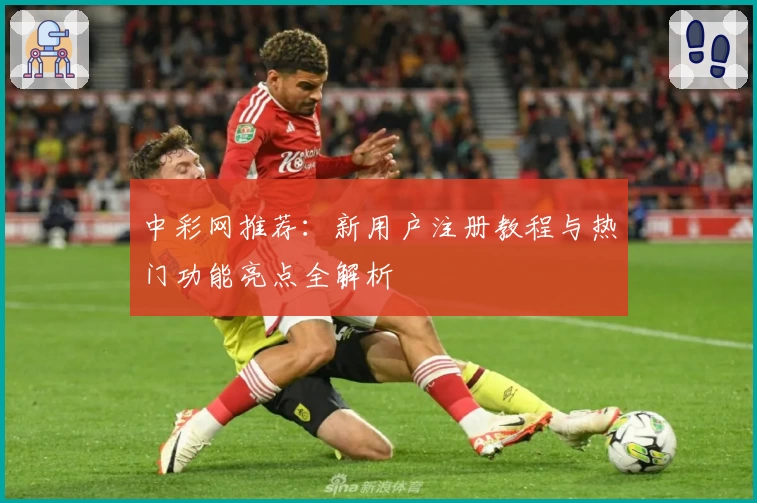 中彩网推荐：新用户注册教程与热门功能亮点全解析