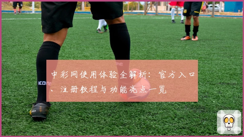 中彩网使用体验全解析：官方入口、注册教程与功能亮点一览