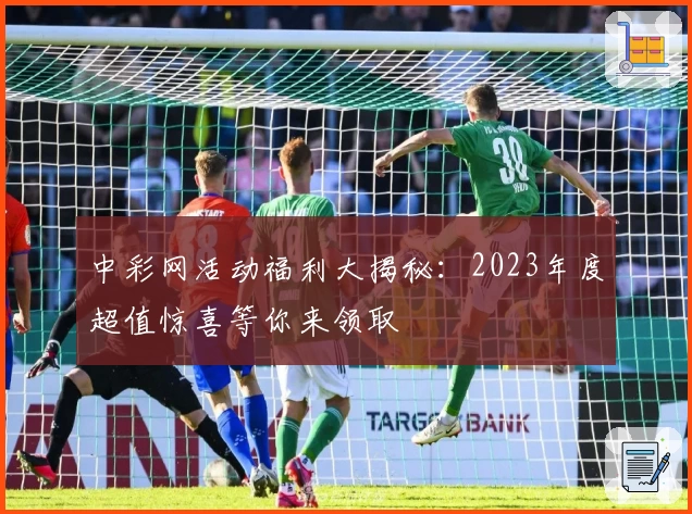 中彩网活动福利大揭秘：2023年度超值惊喜等你来领取