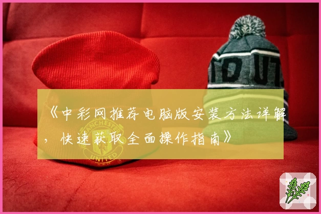 《中彩网推荐电脑版安装方法详解，快速获取全面操作指南》