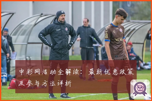 中彩网活动全解读：最新优惠政策及参与方法详析