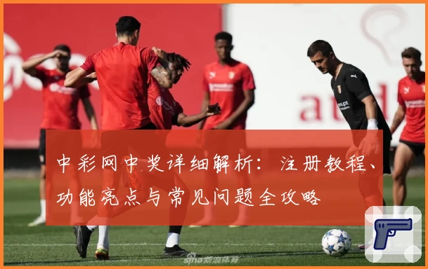 中彩网中奖详细解析:注册教程、功能亮点与常见问题全攻略