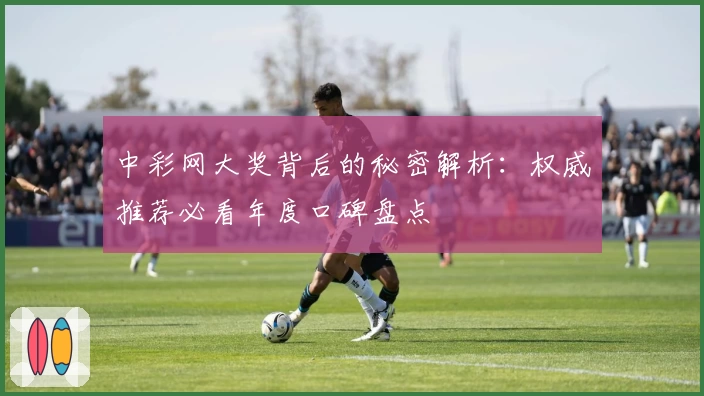 中彩网大奖背后的秘密解析：权威推荐必看年度口碑盘点