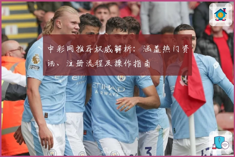 中彩网推荐权威解析:涵盖热门资讯、注册流程及操作指南