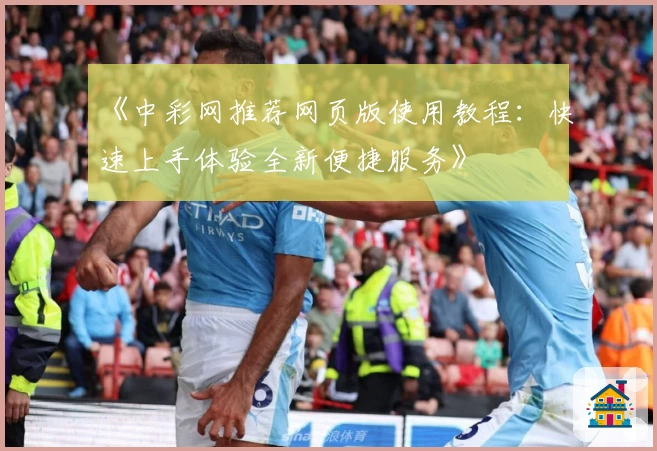 《中彩网推荐网页版使用教程:快速上手体验全新便捷服务》