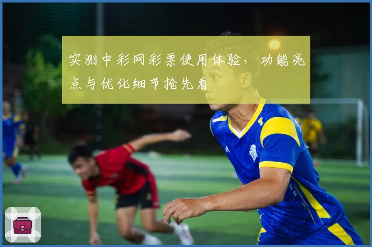 实测中彩网彩票使用体验，功能亮点与优化细节抢先看