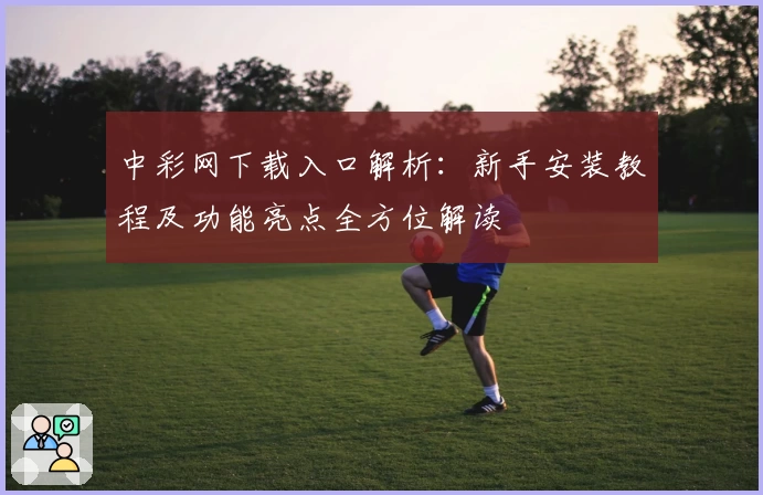 中彩网下载入口解析：新手安装教程及功能亮点全方位解读