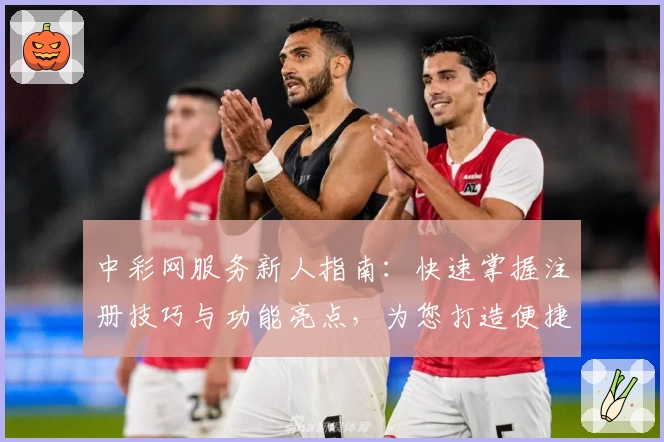 中彩网服务新人指南：快速掌握注册技巧与功能亮点，为您打造便捷体验