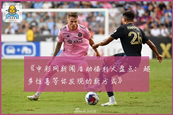 《中彩网新闻活动福利大盘点：超多惊喜等你发现的新方式》