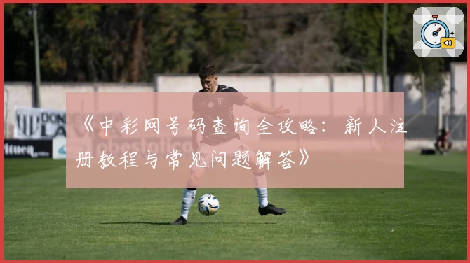 《中彩网号码查询全攻略：新人注册教程与常见问题解答》