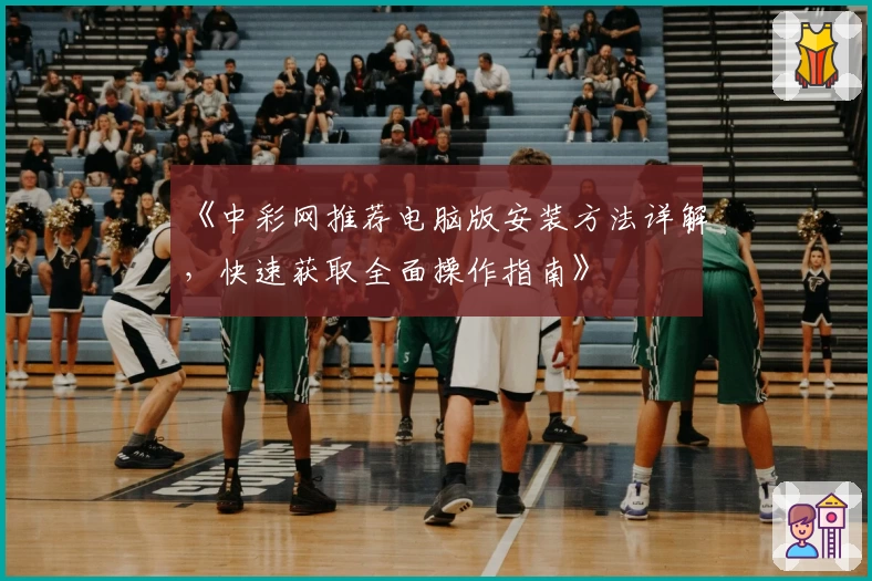 《中彩网推荐电脑版安装方法详解，快速获取全面操作指南》