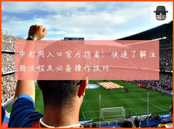 中彩网入口官方指南：快速了解注册流程及必备操作技巧